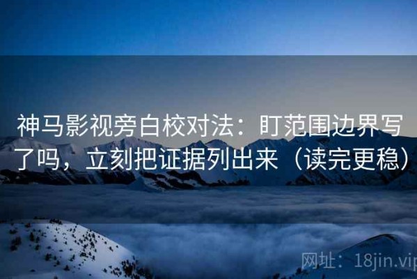 神马影视旁白校对法：盯范围边界写了吗，立刻把证据列出来（读完更稳）