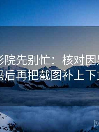 读星空影院先别忙：核对因果词乱了吗后再把截图补上下文