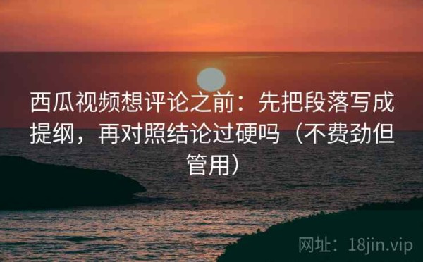西瓜视频想评论之前：先把段落写成提纲，再对照结论过硬吗（不费劲但管用）