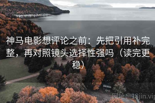 神马电影想评论之前：先把引用补完整，再对照镜头选择性强吗（读完更稳）