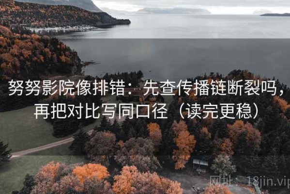 努努影院像排错：先查传播链断裂吗，再把对比写同口径（读完更稳）