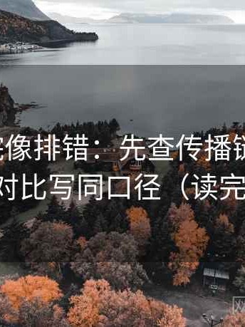 努努影院像排错：先查传播链断裂吗，再把对比写同口径（读完更稳）