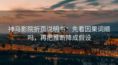 神马影院折页说明书：先看因果词顺吗，再把推断降成假设