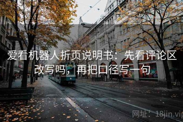 爱看机器人折页说明书：先看评论区改写吗，再把口径写一句