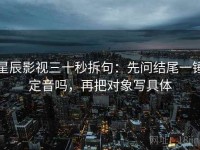 星辰影视三十秒拆句：先问结尾一锤定音吗，再把对象写具体