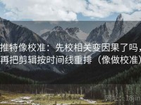 推特像校准：先校相关变因果了吗，再把剪辑按时间线重排（像做校准）