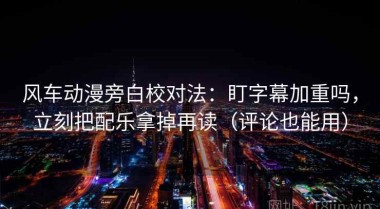 风车动漫旁白校对法：盯字幕加重吗，立刻把配乐拿掉再读（评论也能用）