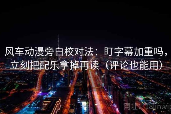 风车动漫旁白校对法：盯字幕加重吗，立刻把配乐拿掉再读（评论也能用）