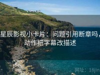 星辰影视小卡片：问题引用断章吗，动作把字幕改描述