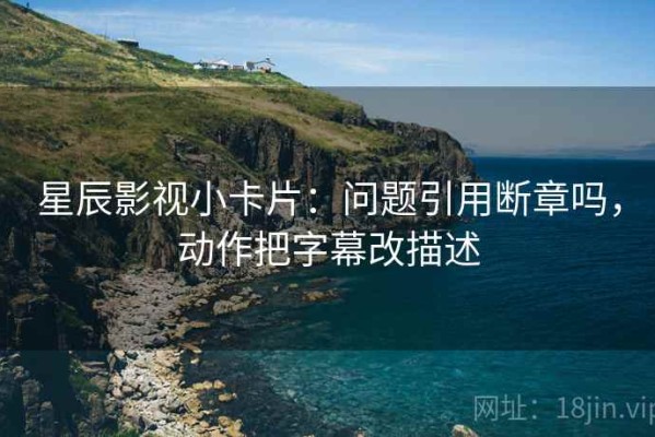星辰影视小卡片：问题引用断章吗，动作把字幕改描述