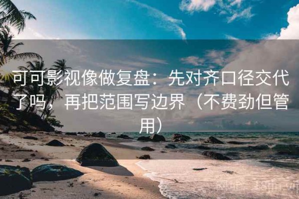 可可影视像做复盘：先对齐口径交代了吗，再把范围写边界（不费劲但管用）