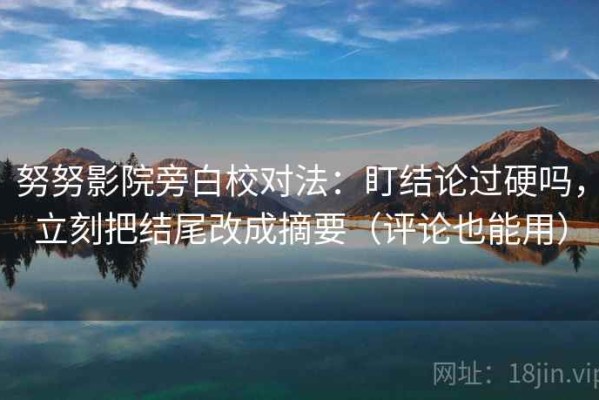 努努影院旁白校对法：盯结论过硬吗，立刻把结尾改成摘要（评论也能用）