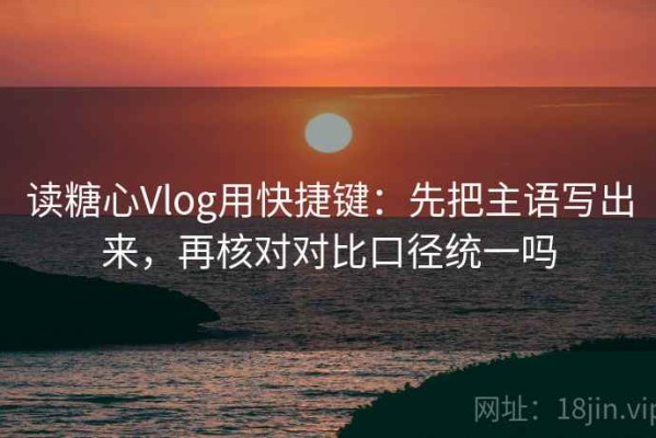读糖心Vlog用快捷键：先把主语写出来，再核对对比口径统一吗