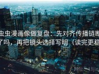 虫虫漫画像做复盘：先对齐传播链断了吗，再把镜头选择写明（读完更稳）