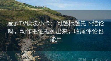 菠萝TV读法小卡：问题标题先下结论吗，动作把证据列出来，收尾评论也能用