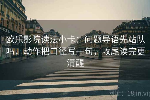 欧乐影院读法小卡：问题导语先站队吗，动作把口径写一句，收尾读完更清醒