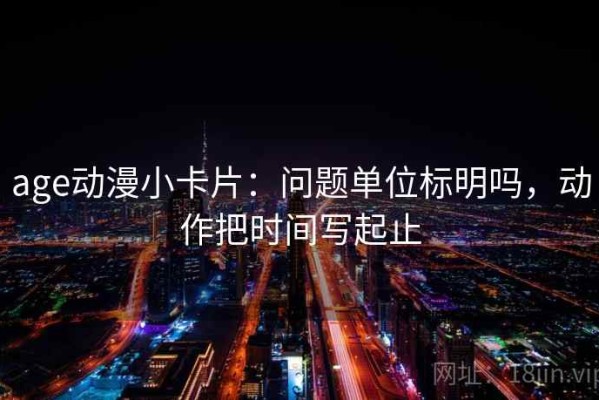 age动漫小卡片：问题单位标明吗，动作把时间写起止