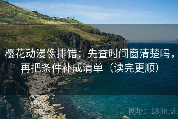 樱花动漫像排错：先查时间窗清楚吗，再把条件补成清单（读完更顺）