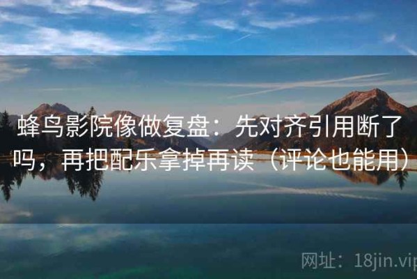 蜂鸟影院像做复盘：先对齐引用断了吗，再把配乐拿掉再读（评论也能用）