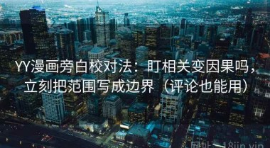 YY漫画旁白校对法：盯相关变因果吗，立刻把范围写成边界（评论也能用）