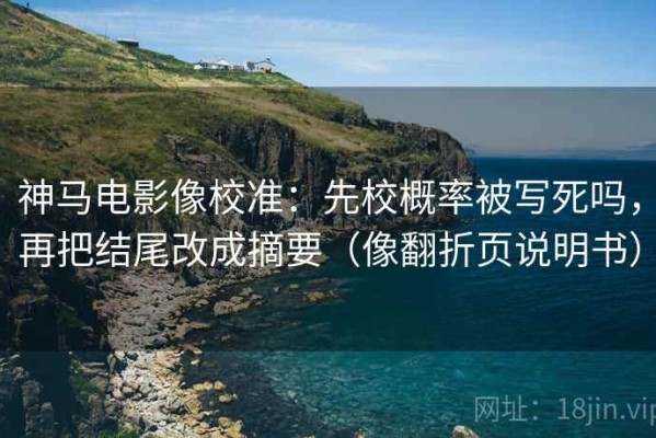 神马电影像校准：先校概率被写死吗，再把结尾改成摘要（像翻折页说明书）