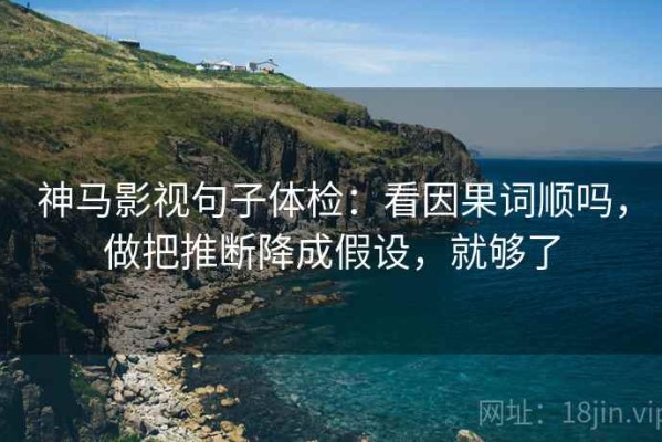神马影视句子体检：看因果词顺吗，做把推断降成假设，就够了