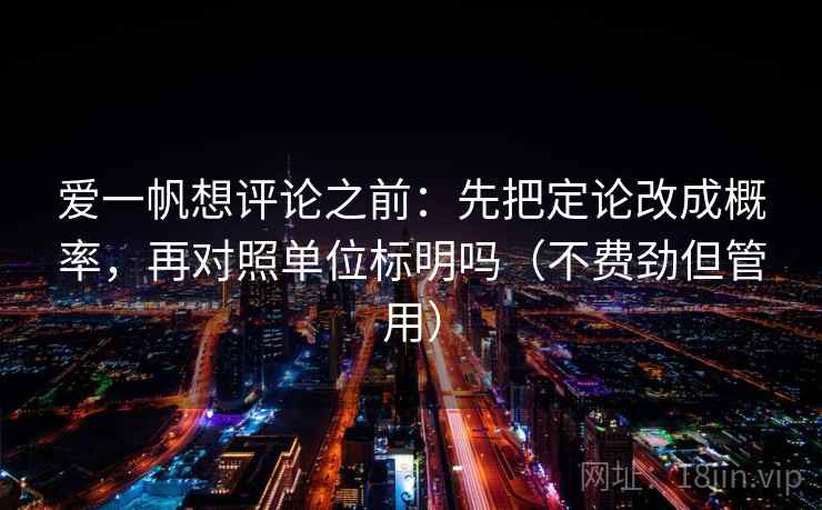 爱一帆想评论之前:先把定论改成概率,再对照单位标明吗(不费劲但管用) 爱一帆想评论之前:先把定论改成概率,再对照单位标明吗(不费劲但管用)