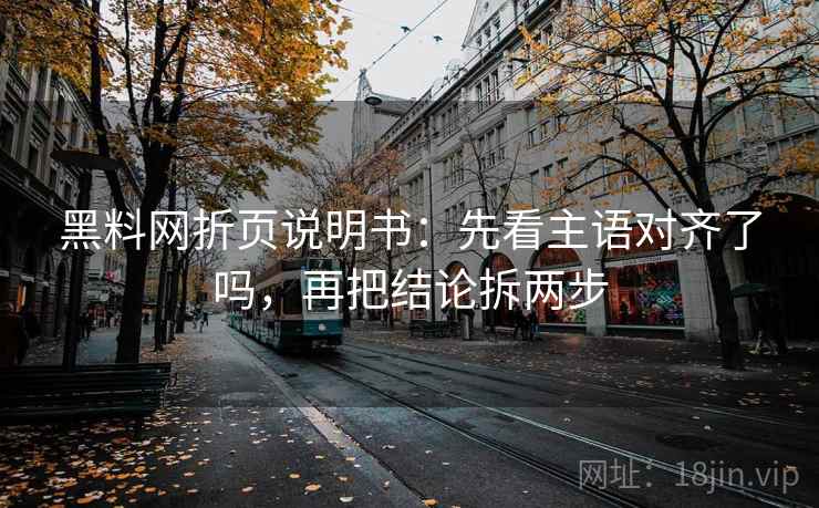 黑料网折页说明书:先看主语对齐了吗,再把结论拆两步 黑料网折页说明书:先看主语对齐了吗,再把结论拆两步