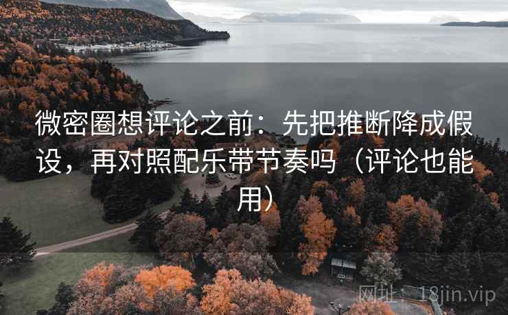 微密圈想评论之前：先把推断降成假设，再对照配乐带节奏吗（评论也能用）