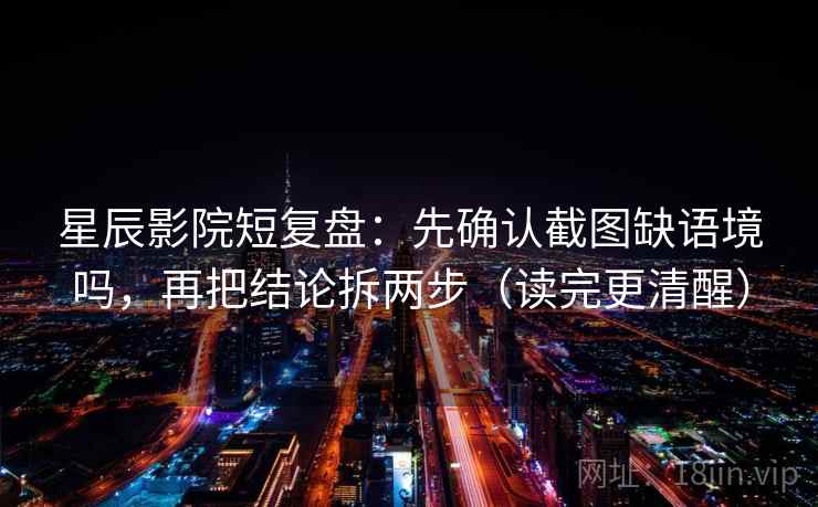 星辰影院短复盘:先确认截图缺语境吗,再把结论拆两步(读完更清醒) 星辰影院短复盘:先确认截图缺语境吗,再把结论拆两步(读完更清醒)