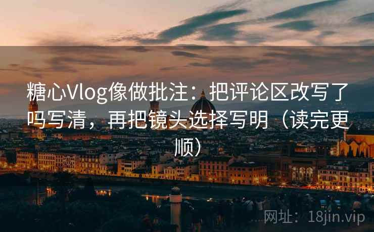 糖心Vlog像做批注:把评论区改写了吗写清,再把镜头选择写明(读完更顺) 糖心Vlog像做批注:把评论区改写了吗写清,再把镜头选择写明(读完更顺)