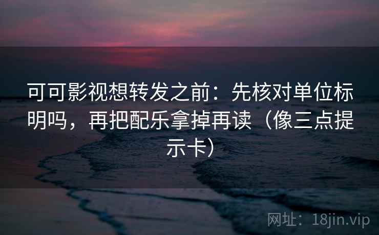 可可影视想转发之前：先核对单位标明吗，再把配乐拿掉再读（像三点提示卡）