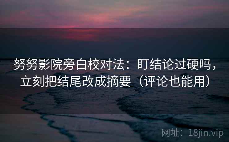 努努影院旁白校对法：盯结论过硬吗，立刻把结尾改成摘要（评论也能用）