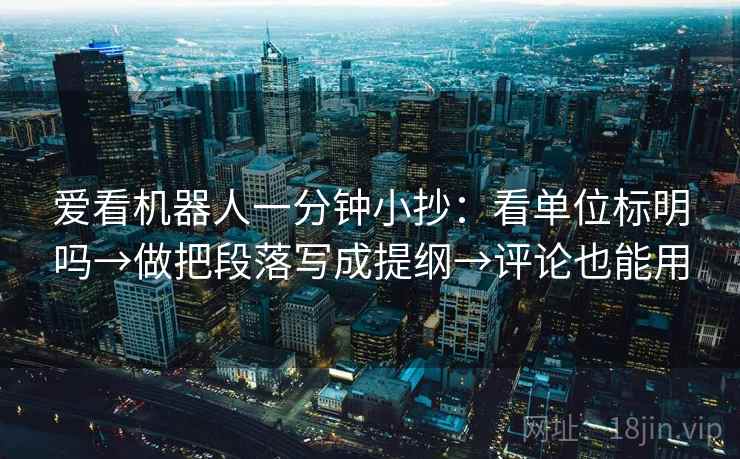 爱看机器人一分钟小抄：看单位标明吗→做把段落写成提纲→评论也能用