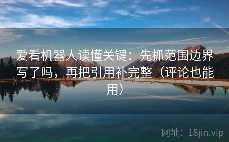 爱看机器人读懂关键：先抓范围边界写了吗，再把引用补完整（评论也能用）