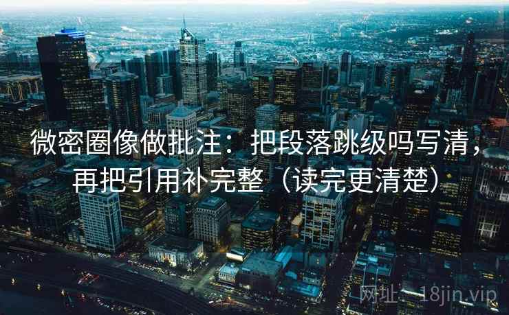 微密圈像做批注：把段落跳级吗写清，再把引用补完整（读完更清楚）