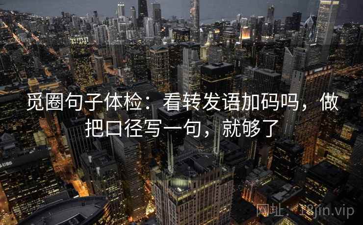 觅圈句子体检：看转发语加码吗，做把口径写一句，就够了