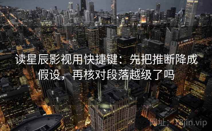 读星辰影视用快捷键：先把推断降成假设，再核对段落越级了吗