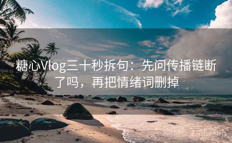 糖心Vlog三十秒拆句：先问传播链断了吗，再把情绪词删掉