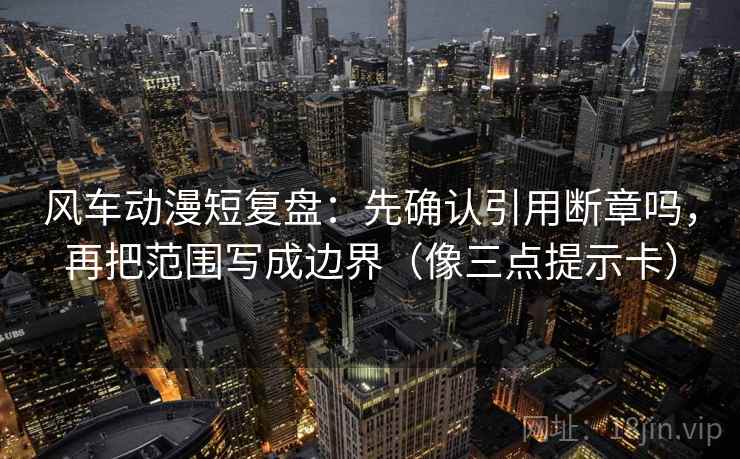 风车动漫短复盘：先确认引用断章吗，再把范围写成边界（像三点提示卡）