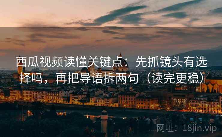 西瓜视频读懂关键点：先抓镜头有选择吗，再把导语拆两句（读完更稳）