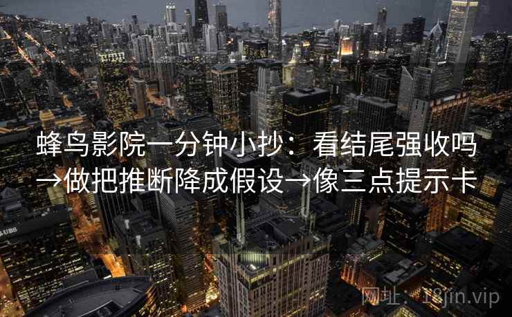 蜂鸟影院一分钟小抄：看结尾强收吗→做把推断降成假设→像三点提示卡