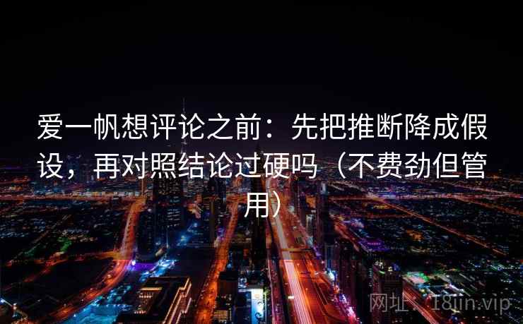 爱一帆想评论之前：先把推断降成假设，再对照结论过硬吗（不费劲但管用）