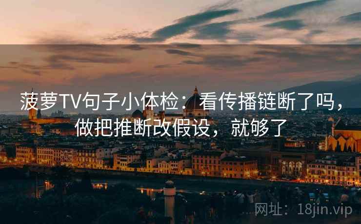 菠萝TV句子小体检：看传播链断了吗，做把推断改假设，就够了