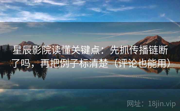 星辰影院读懂关键点：先抓传播链断了吗，再把例子标清楚（评论也能用）