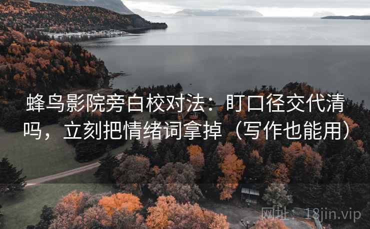 蜂鸟影院旁白校对法：盯口径交代清吗，立刻把情绪词拿掉（写作也能用）
