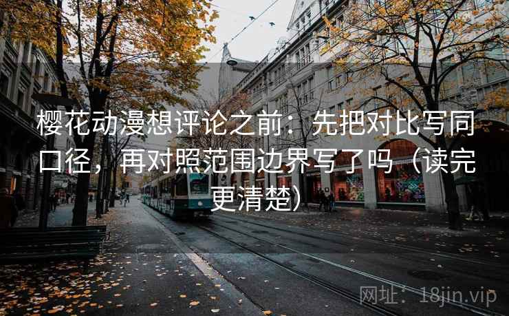 樱花动漫想评论之前：先把对比写同口径，再对照范围边界写了吗（读完更清楚）