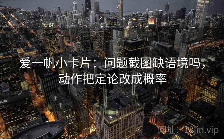爱一帆小卡片：问题截图缺语境吗，动作把定论改成概率