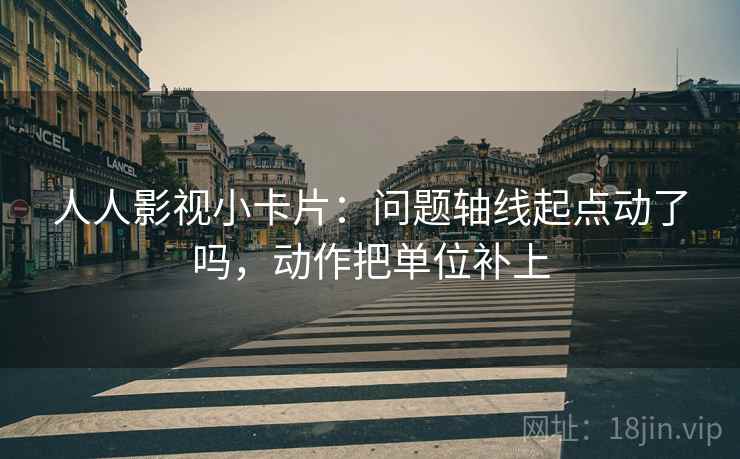 人人影视小卡片：问题轴线起点动了吗，动作把单位补上