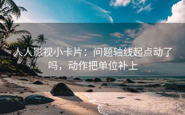 人人影视小卡片：问题轴线起点动了吗，动作把单位补上